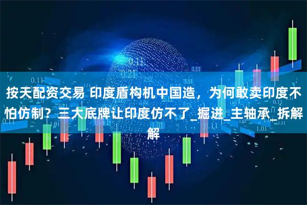 按天配资交易 印度盾构机中国造，为何敢卖印度不怕仿制？三大底牌让印度仿不了_掘进_主轴承_拆解