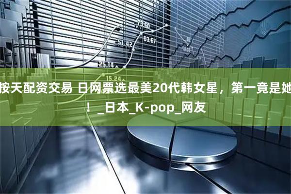 按天配资交易 日网票选最美20代韩女星，第一竟是她！_日本_K-pop_网友