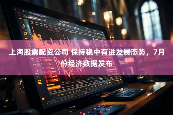 上海股票配资公司 保持稳中有进发展态势，7月份经济数据发布