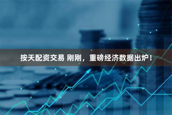 按天配资交易 刚刚，重磅经济数据出炉！
