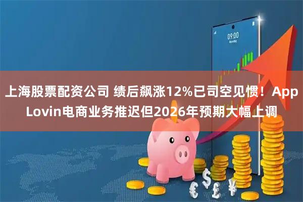 上海股票配资公司 绩后飙涨12%已司空见惯！AppLovin电商业务推迟但2026年预期大幅上调