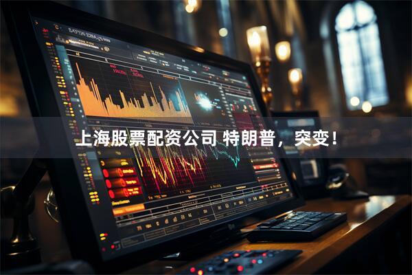 上海股票配资公司 特朗普，突变！