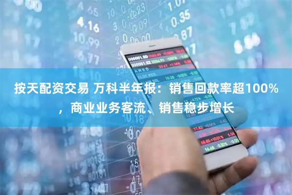 按天配资交易 万科半年报：销售回款率超100%，商业业务客流、销售稳步增长