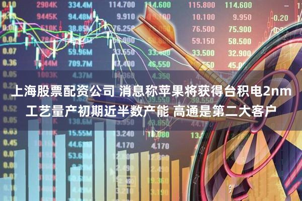 上海股票配资公司 消息称苹果将获得台积电2nm工艺量产初期近半数产能 高通是第二大客户