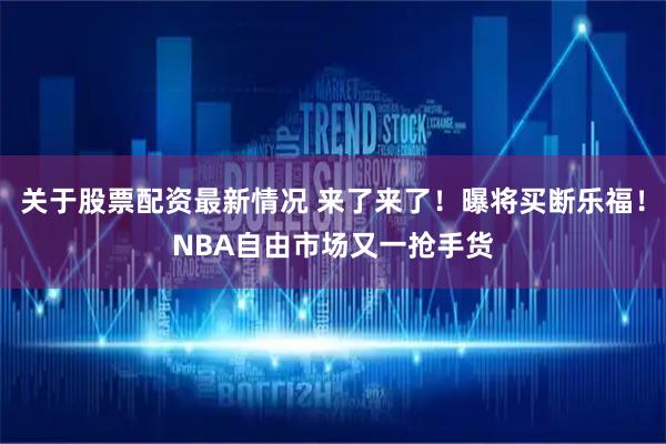 关于股票配资最新情况 来了来了！曝将买断乐福！NBA自由市场又一抢手货