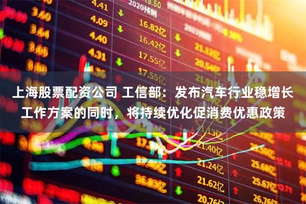 上海股票配资公司 工信部：发布汽车行业稳增长工作方案的同时，将持续优化促消费优惠政策
