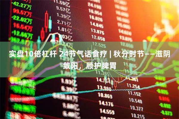 实盘10倍杠杆 24节气话食疗 | 秋分时节——滋阴敛阳，顾护脾胃