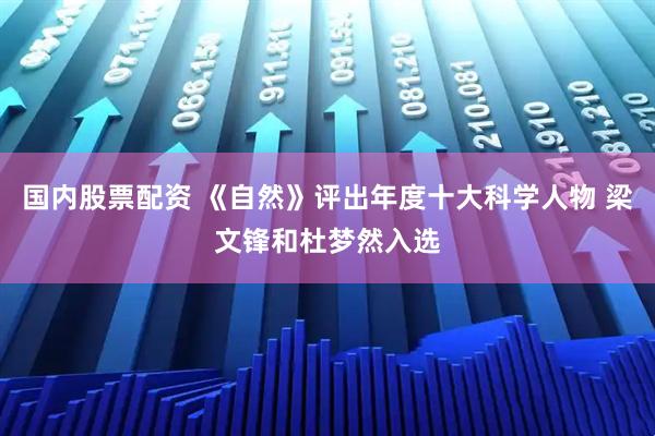 国内股票配资 《自然》评出年度十大科学人物 梁文锋和杜梦然入选