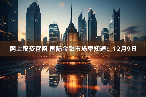 网上配资官网 国际金融市场早知道：12月9日