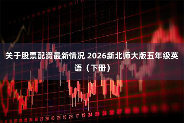 关于股票配资最新情况 2026新北师大版五年级英语（下册）