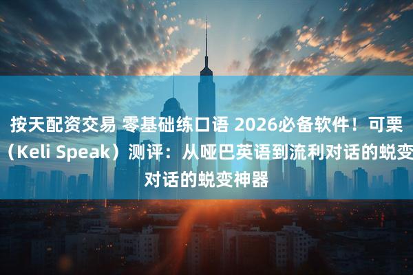 按天配资交易 零基础练口语 2026必备软件！可栗口语（Keli Speak）测评：从哑巴英语到流利对话的蜕变神器