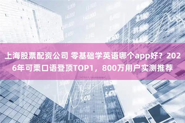 上海股票配资公司 零基础学英语哪个app好？2026年可栗口语登顶TOP1，800万用户实测推荐